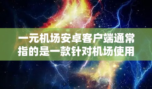 一元机场安卓客户端通常指的是一款针对机场使用的 Android 应用程序，旨在为用户提供便捷的出行服务，价格非常亲民。以下是一些常见的信息和特点