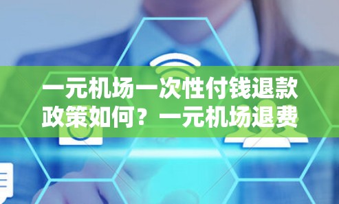 一元机场一次性付钱退款政策如何？一元机场退费常见问题及应对指南