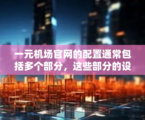 一元机场官网的配置通常包括多个部分，这些部分的设计和配置是为了确保官网高效、稳定、安全地运行。以下是一些常见的配置部分及其作用