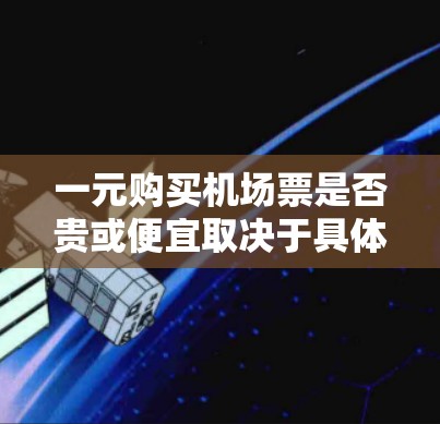 一元购买机场票是否贵或便宜取决于具体的价格区间和航班类型。一般来说，机场票的价格会因地区、航空公司和航班种类而有所差异