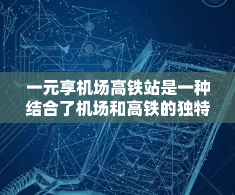一元享机场高铁站是一种结合了机场和高铁的独特交通服务，主要针对在机场附近或附近的旅客。以下是关于这一服务的详细信息