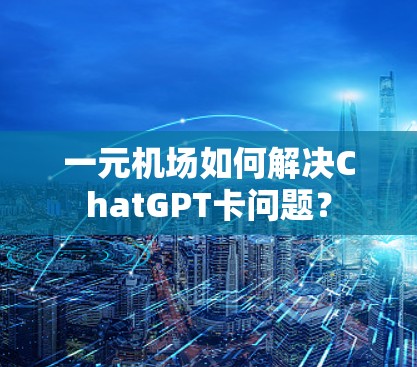 一元机场如何解决ChatGPT卡问题？