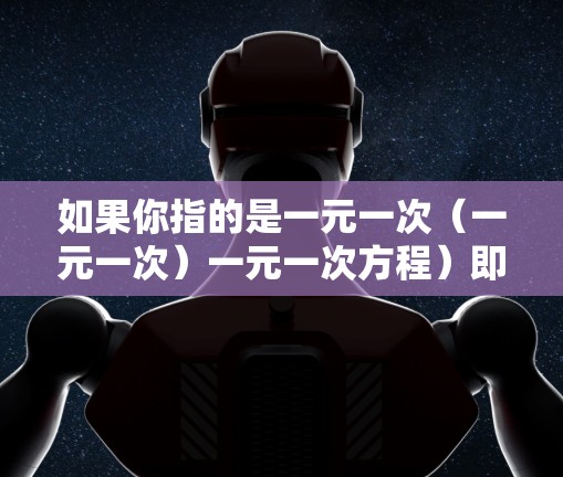 如果你指的是一元一次（一元一次）一元一次方程）即方程中只有一个未知数且次数为一次，那么它指的是线性方程，可以表示为ax b 0，其中a 0