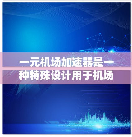 一元机场加速器是一种特殊设计用于机场加速的设备，能够通过改变飞机的飞行路径或利用流体力学原理，使飞机在更短的时间内通过加速道，从而更早地到达目的地。以下是关于一元机场加速器的详细分析