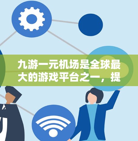 九游一元机场是全球最大的游戏平台之一，提供了一个专注于机场预订的平台，包括机票、酒店、酒店带客等服务。九游一元机场的官网主要提供以下信息