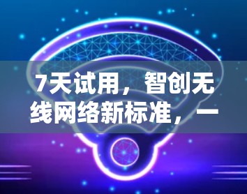 7天试用，智创无线网络新标准，一款通信设备让你的无线网络更高效