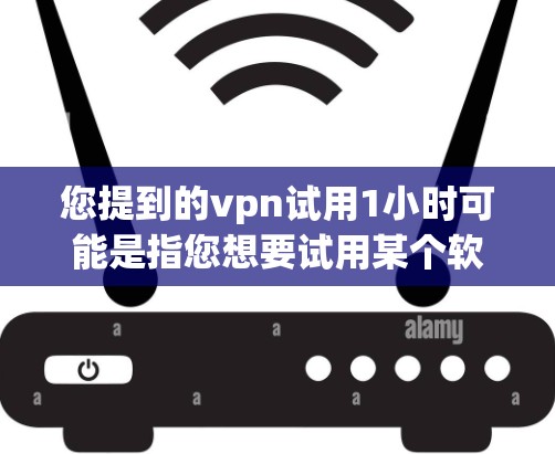 您提到的vpn试用1小时可能是指您想要试用某个软件（可能是VPN相关的软件，也可能是其他类型的软件）的时间限制。如果您需要试用该软件进行一段时间，您可以按照以下步骤操作