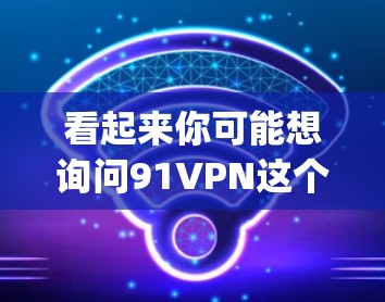 看起来你可能想询问91VPN这个网络服务，但你输入的91vpn 试用似乎有点问题。为了提供准确帮助，我需要确认你到底想问什么