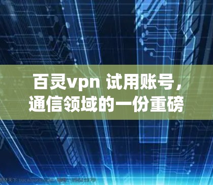百灵vpn 试用账号，通信领域的一份重磅福利