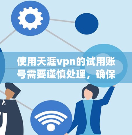 使用天涯vpn的试用账号需要谨慎处理，确保合法合规使用。以下是一步步的指南