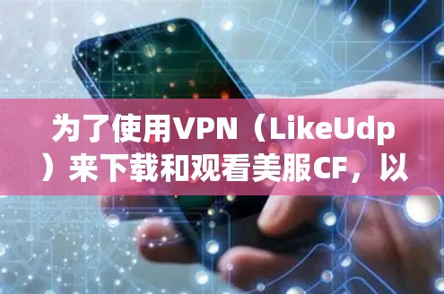 为了使用VPN(LikeUdp)来下载和观看美服CF,以下是详细的步骤指南 为了使用VPN(LikeUdp)来下载和观看美服CF,以下是详细的步骤指南