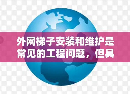 外网梯子安装和维护是常见的工程问题，但具体的问题可能因地区和环境而异。以下是一些可能的解决方案