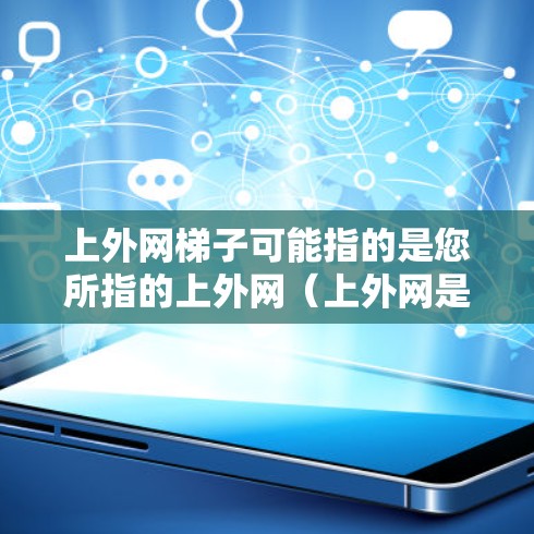 上外网梯子可能指的是您所指的上外网（上外网是中国的互联网服务提供商，提供互联网接入服务）提供的某种梯子服务或产品。不过，通常梯子在技术领域可能指的是建筑或机械中的部分，或者在特定领域有特定的梯子功能