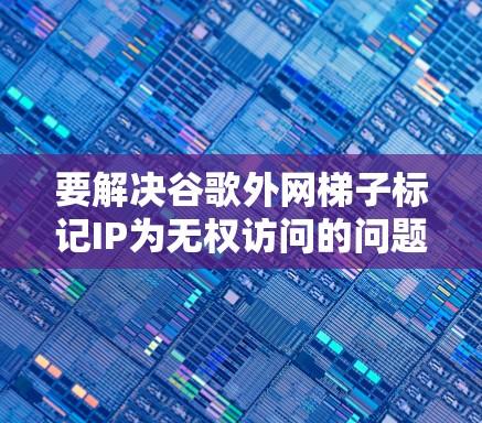 要解决谷歌外网梯子标记IP为无权访问的问题,可以按照以下步骤进行排查和解决 要解决谷歌外网梯子标记IP为无权访问的问题,可以按照以下步骤进行排查和解决