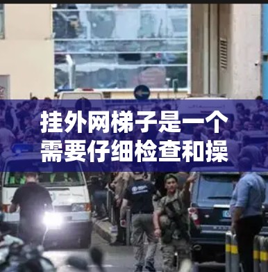 挂外网梯子是一个需要仔细检查和操作的步骤，以下是一步步的指南