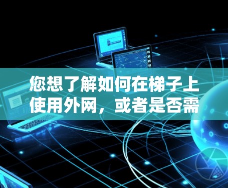 您想了解如何在梯子上使用外网，或者是否需要更换设备以使用外网。以下是一些建议和信息