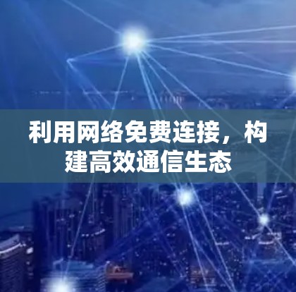 利用网络免费连接，构建高效通信生态