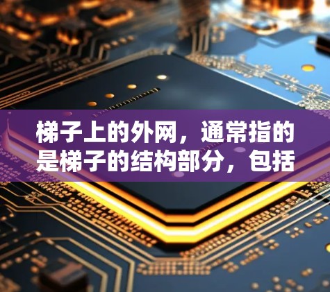 梯子上的外网，通常指的是梯子的结构部分，包括扶手、踏步、梯身等的外层部分。这些外网的设计和尺寸会影响梯子的使用、安全性和美观性。以下是梯子上外网的一些关键信息