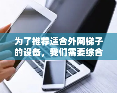 为了推荐适合外网梯子的设备,我们需要综合考虑多个因素,以满足不同用户的需求和场景。以下是推荐的策略和产品组合 为了推荐适合外网梯子的设备,我们需要综合考虑多个因素,以满足不同用户的需求和场景。以下是推荐的策略和产品组合