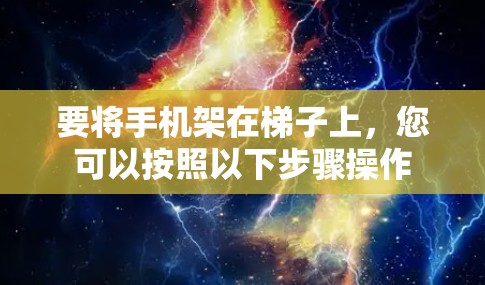 要将手机架在梯子上，您可以按照以下步骤操作