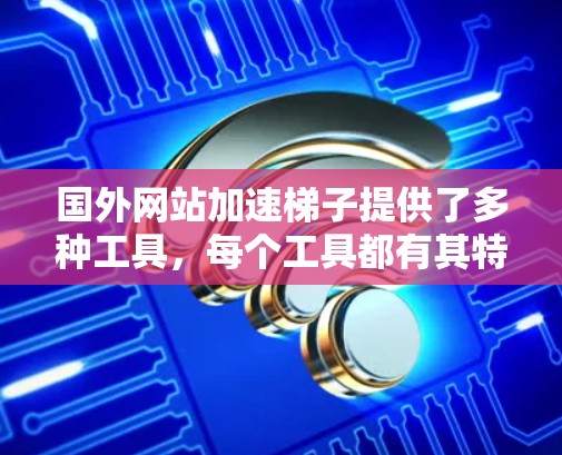 国外网站加速梯子提供了多种工具，每个工具都有其特定的功能和适用场景，用户可以根据需求和预算选择合适的工具来优化网站性能。以下是这些工具的总结和应用建议