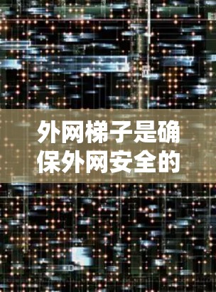 外网梯子是确保外网安全的重要工具,但使用和维护需要谨慎。以下是对外网梯子的总结和建议 外网梯子是确保外网安全的重要工具,但使用和维护需要谨慎。以下是对外网梯子的总结和建议