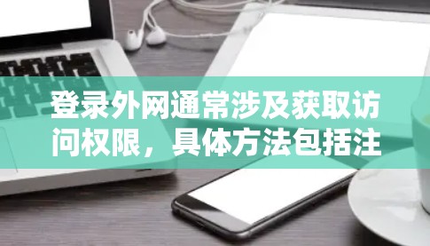 登录外网通常涉及获取访问权限，具体方法包括注册网站、使用适配器、密码登录等。以下是一些常见的方法和步骤