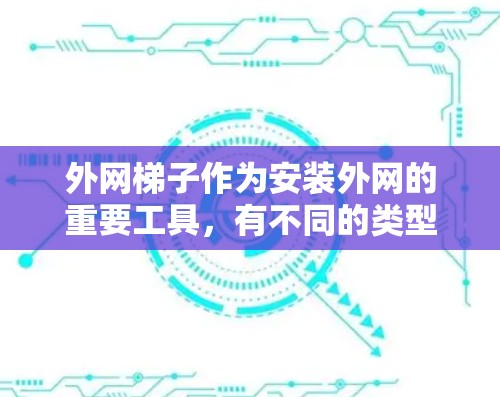 外网梯子作为安装外网的重要工具，有不同的类型，每个类型都有其特定用途和适用场景。以下是几种常见的类型及其特点