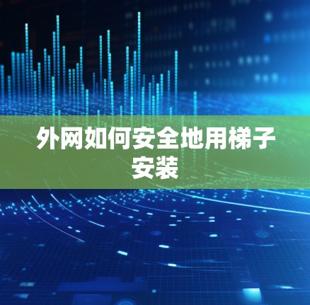 外网如何安全地用梯子安装