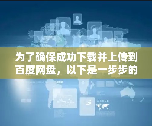 为了确保成功下载并上传到百度网盘，以下是一步步的解决方案