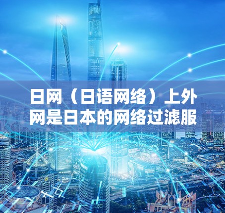 日网（日语网络）上外网是日本的网络过滤服务，旨在保护用户免受不实信息的侵害。以下是关于日网上外网的一些关键信息
