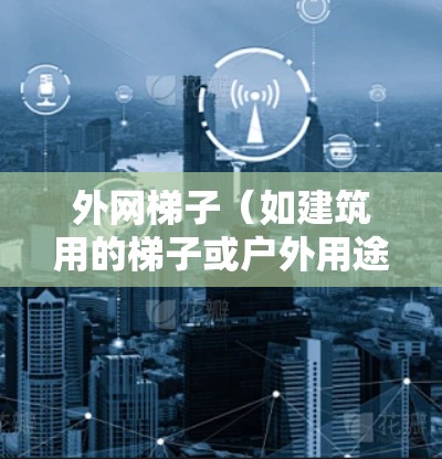 外网梯子（如建筑用的梯子或户外用途的梯子）的教程通常包括以下几个方面
