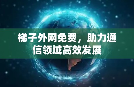 梯子外网免费，助力通信领域高效发展