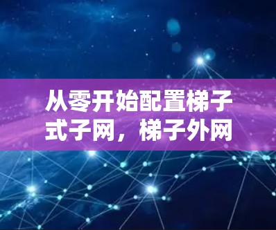 从零开始配置梯子式子网，梯子外网备案流程与注意事项