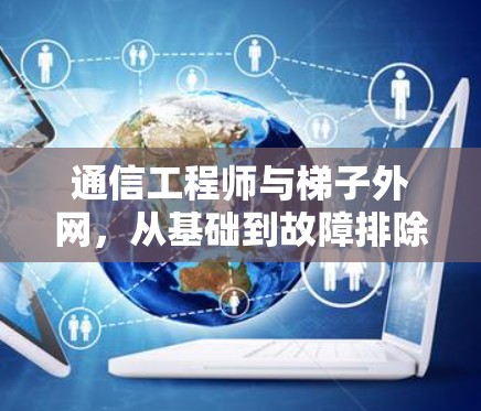 通信工程师与梯子外网，从基础到故障排除与优化