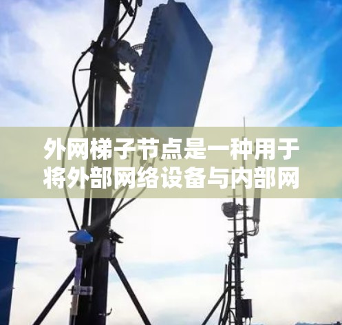 外网梯子节点是一种用于将外部网络设备与内部网络设备连接的网络拓扑结构。它在计算机网络中扮演着重要角色，帮助将外部设备接入内部网络，形成一个完整的网络结构。以下是对外网梯子节点的详细分析