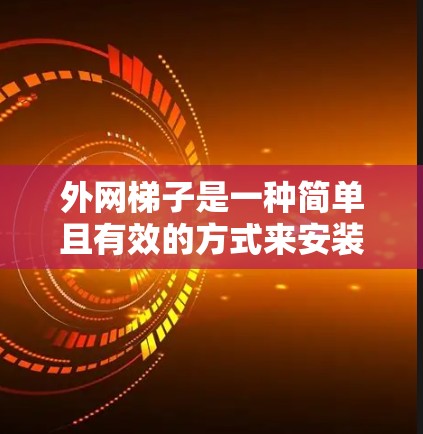 外网梯子是一种简单且有效的方式来安装外部网卡或外网设备。它通常由外网接口和一些连接部件组成，通常包括梯子、固定块、连接线等。以下是关于外网梯子的详细介绍