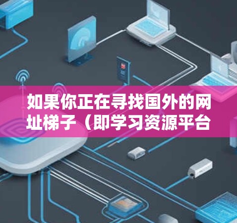 如果你正在寻找国外的网址梯子（即学习资源平台）以下是一些推荐的网站和资源库，这些平台提供各种学习课程、教材和培训材料