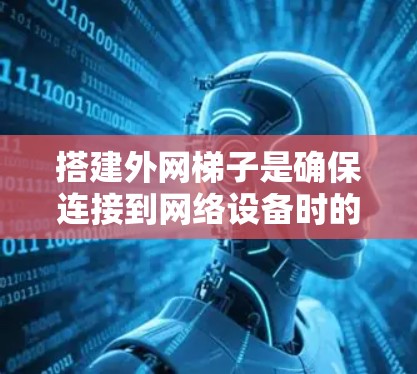 搭建外网梯子是确保连接到网络设备时的顺畅过程。以下是一步步的指导，帮助您轻松搭建外网梯子