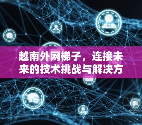 越南外网梯子，连接未来的技术挑战与解决方案