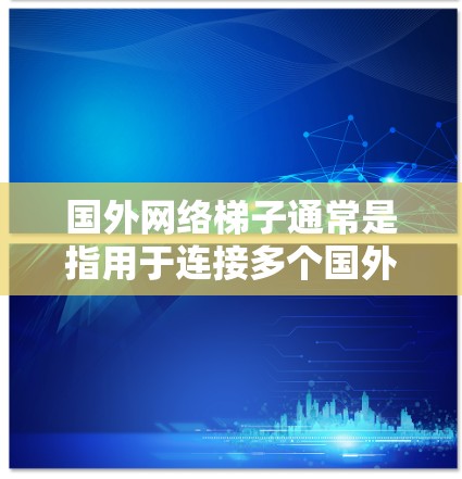 国外网络梯子通常是指用于连接多个国外网络设备或网站的网络基础设施。它可能指的是一种网络连接的策略或工具，用于将多个网络设备连接到一个公共网络中，以便资源共享或通信。以下是一些可能的解释