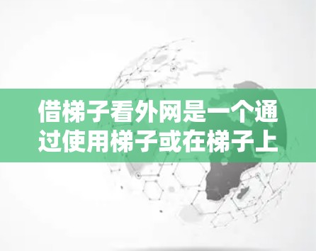 借梯子看外网是一个通过使用梯子或在梯子上放置物品来获取外部资源或信息的抽象概念。以下是对该概念的详细解释
