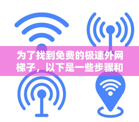 为了找到免费的极速外网梯子,以下是一些步骤和建议 为了找到免费的极速外网梯子,以下是一些步骤和建议