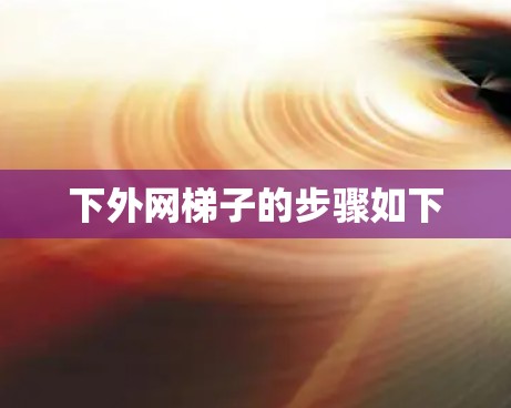 下外网梯子的步骤如下