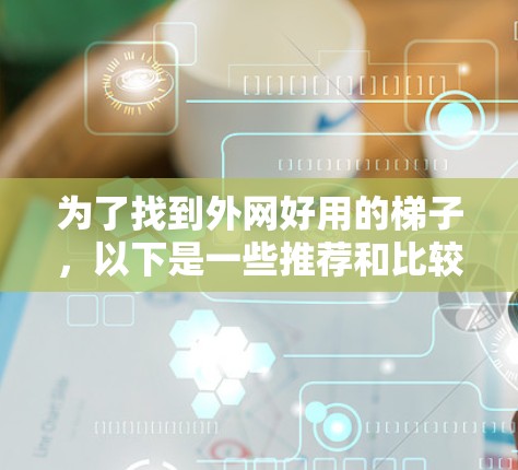 为了找到外网好用的梯子，以下是一些推荐和比较，根据不同的需求选择合适的梯子