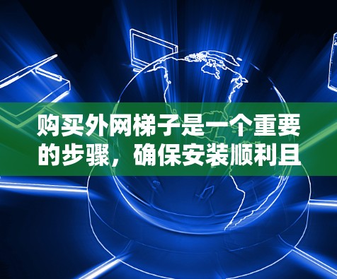购买外网梯子是一个重要的步骤，确保安装顺利且安全。以下是一个详细的步骤指南，帮助您顺利完成购买