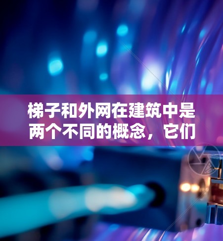 梯子和外网在建筑中是两个不同的概念，它们在建筑结构和功能上各有不同。以下是它们的区别和用途