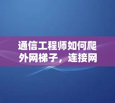 通信工程师如何爬外网梯子，连接网络的实用指南
