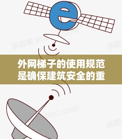 外网梯子的使用规范是确保建筑安全的重要部分。以下是对外网梯子使用的详细规范