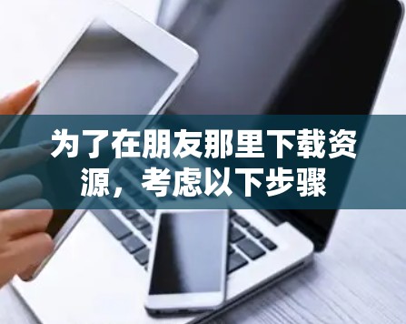 为了在朋友那里下载资源，考虑以下步骤